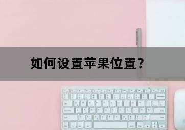 如何设置苹果位置? 如何设置苹果位置?-图片1